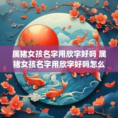 属猪女孩名字用欣字好吗 属猪女孩名字用欣字好吗怎么取