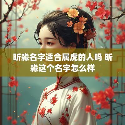 昕淼名字适合属虎的人吗 昕淼这个名字怎么样