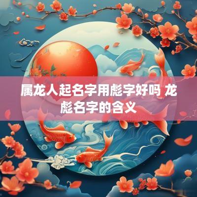 属龙人起名字用彪字好吗 龙彪名字的含义