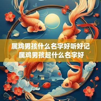 属鸡男孩什么名字好听好记 属鸡男孩起什么名字好