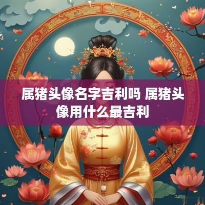 属猪头像名字吉利吗 属猪头像用什么最吉利