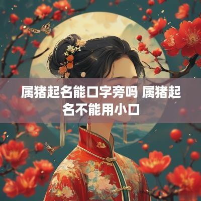 属猪起名能口字旁吗 属猪起名不能用小口