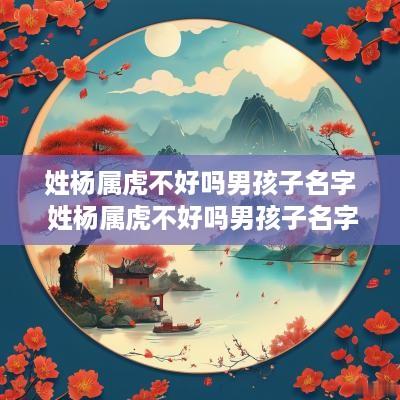 姓杨属虎不好吗男孩子名字 姓杨属虎不好吗男孩子名字大全