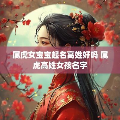 属虎女宝宝起名高姓好吗 属虎高姓女孩名字