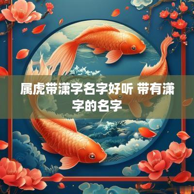 属虎带潇字名字好听 带有潇字的名字