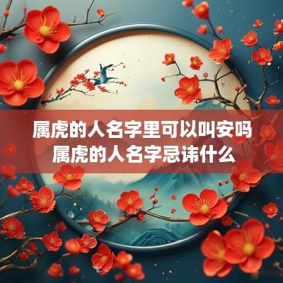 属虎的人名字里可以叫安吗 属虎的人名字忌讳什么