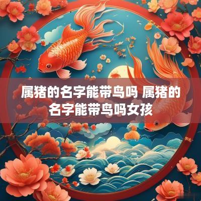 属猪的名字能带鸟吗 属猪的名字能带鸟吗女孩