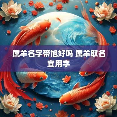 属羊名字带旭好吗 属羊取名宜用字