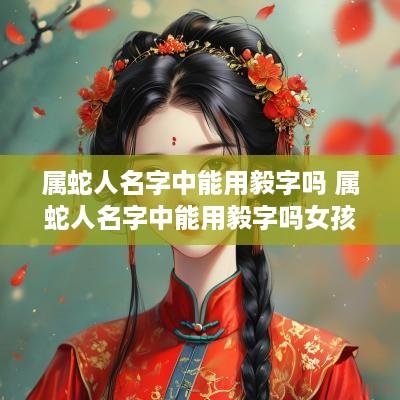属蛇人名字中能用毅字吗 属蛇人名字中能用毅字吗女孩