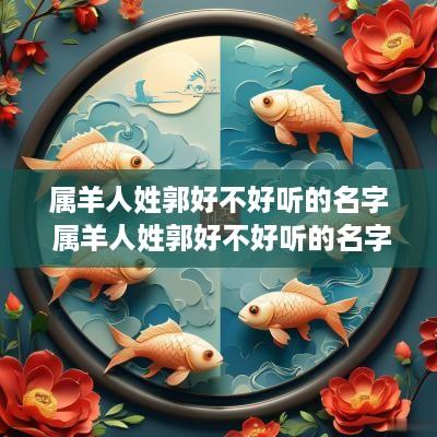 属羊人姓郭好不好听的名字 属羊人姓郭好不好听的名字呢
