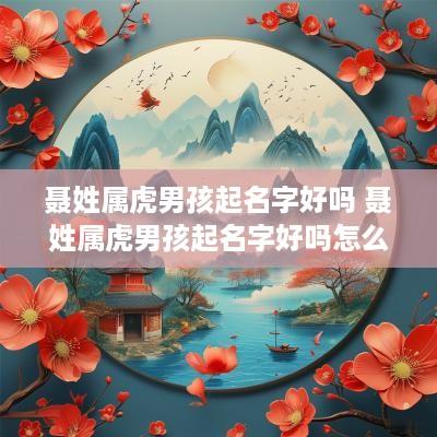 聂姓属虎男孩起名字好吗 聂姓属虎男孩起名字好吗怎么取