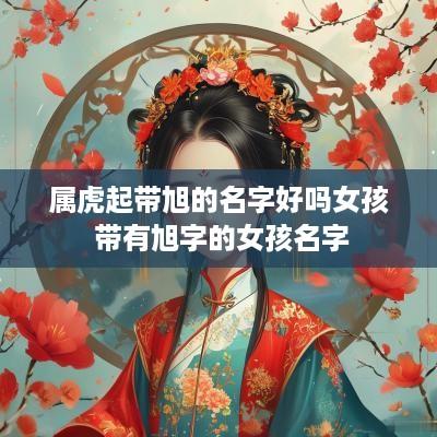 属虎起带旭的名字好吗女孩 带有旭字的女孩名字