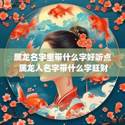 属龙名字里带什么字好听点 属龙人名字带什么字旺财