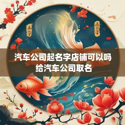 汽车公司起名字店铺可以吗 给汽车公司取名