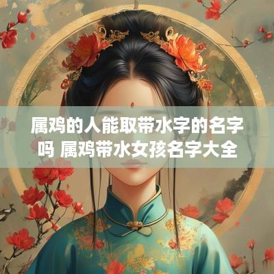 属鸡的人能取带水字的名字吗 属鸡带水女孩名字大全