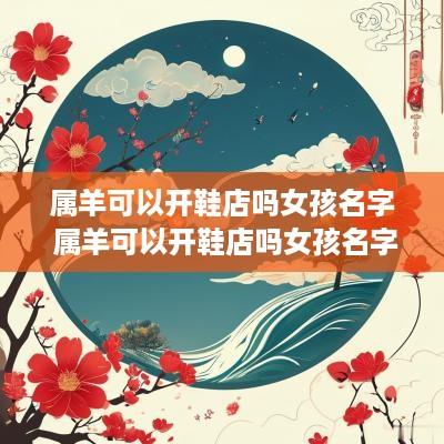 属羊可以开鞋店吗女孩名字 属羊可以开鞋店吗女孩名字怎么取