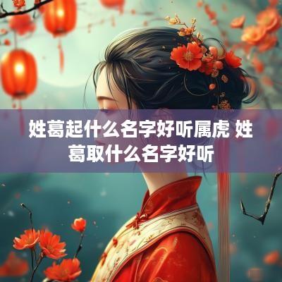 姓葛起什么名字好听属虎 姓葛取什么名字好听