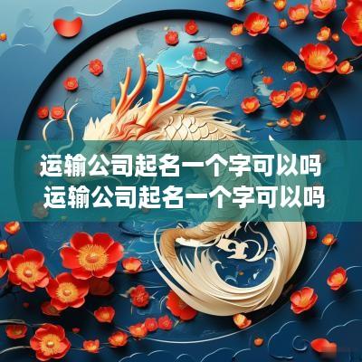 运输公司起名一个字可以吗 运输公司起名一个字可以吗
