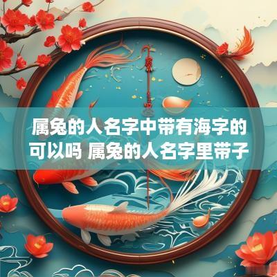 属兔的人名字中带有海字的可以吗 属兔的人名字里带子好不好