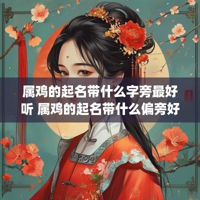 属鸡的起名带什么字旁最好听 属鸡的起名带什么偏旁好