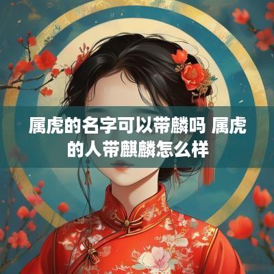 属虎的名字可以带麟吗 属虎的人带麒麟怎么样