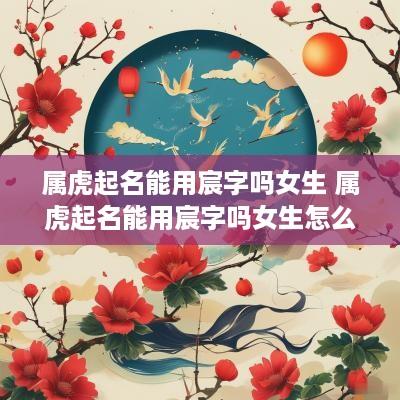 属虎起名能用宸字吗女生 属虎起名能用宸字吗女生怎么取