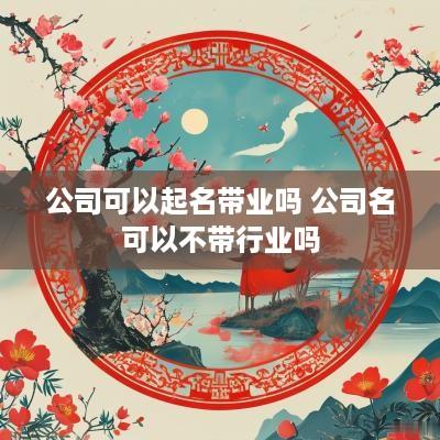 公司可以起名带业吗 公司名可以不带行业吗