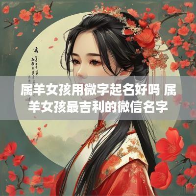 属羊女孩用微字起名好吗 属羊女孩最吉利的微信名字