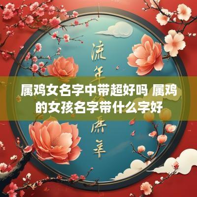 属鸡女名字中带超好吗 属鸡的女孩名字带什么字好