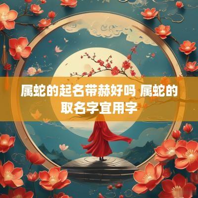 属蛇的起名带赫好吗 属蛇的取名字宜用字