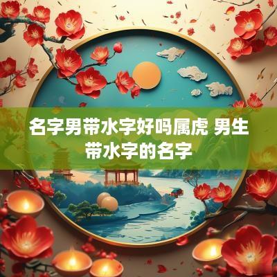 名字男带水字好吗属虎 男生带水字的名字