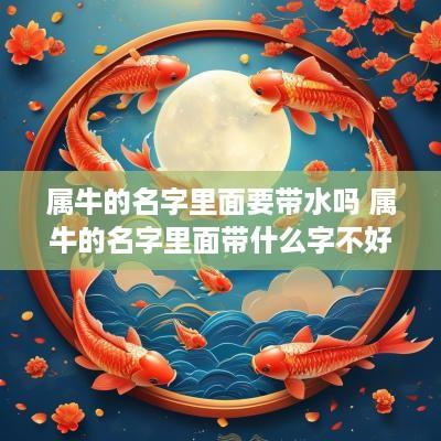 属牛的名字里面要带水吗 属牛的名字里面带什么字不好 属牛的名字里面要带水吗 属牛的名字里面带什么字不好