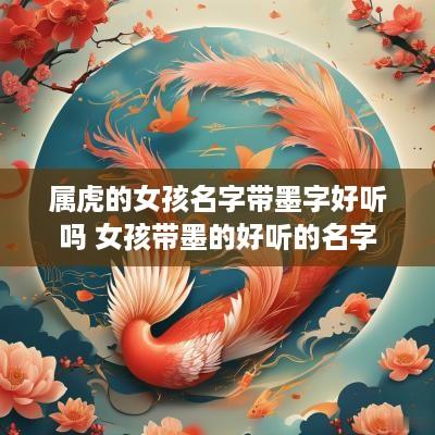属虎的女孩名字带墨字好听吗 女孩带墨的好听的名字