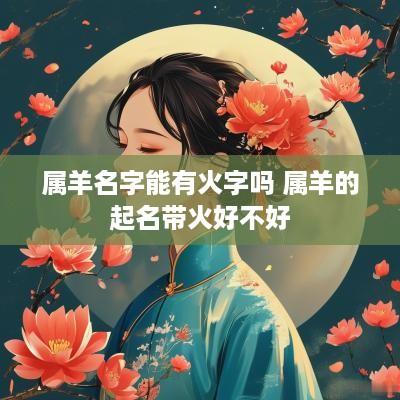 属羊名字能有火字吗 属羊的起名带火好不好