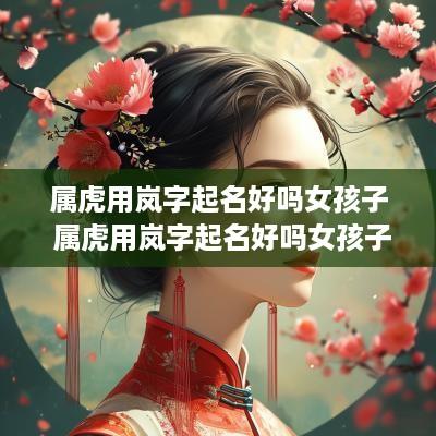 属虎用岚字起名好吗女孩子 属虎用岚字起名好吗女孩子怎么取