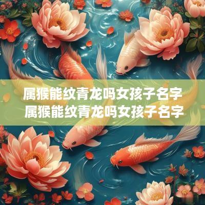 属猴能纹青龙吗女孩子名字 属猴能纹青龙吗女孩子名字叫什么