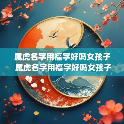 属虎名字用福字好吗女孩子 属虎名字用福字好吗女孩子取名