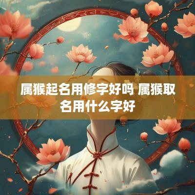 属猴起名用修字好吗 属猴取名用什么字好