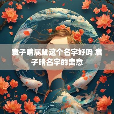 袁子晴属鼠这个名字好吗 袁子晴名字的寓意