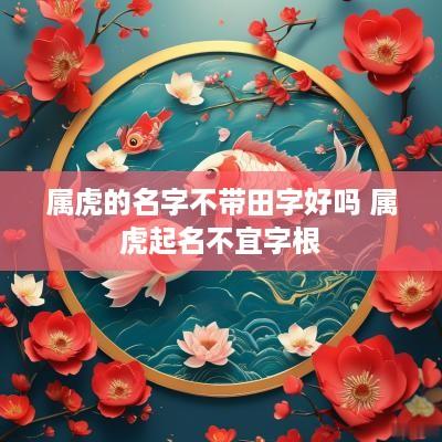 属虎的名字不带田字好吗 属虎起名不宜字根