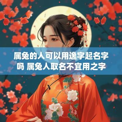 属兔的人可以用逸字起名字吗 属兔人取名不宜用之字