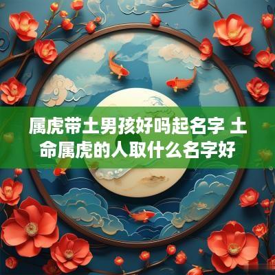 属虎带土男孩好吗起名字 土命属虎的人取什么名字好