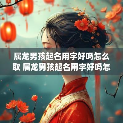 属龙男孩起名用字好吗怎么取 属龙男孩起名用字好吗怎么取名 属龙男孩起名用字好吗怎么取 属龙男孩起名用字好吗怎么取名