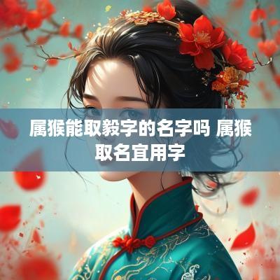 属猴能取毅字的名字吗 属猴取名宜用字