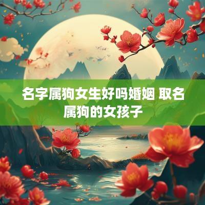 名字属狗女生好吗婚姻 取名属狗的女孩子