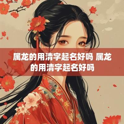 属龙的用清字起名好吗 属龙的用清字起名好吗
