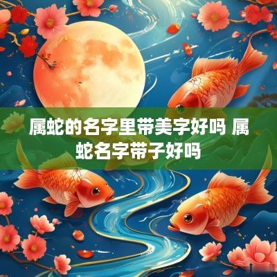 属蛇的名字里带美字好吗 属蛇名字带子好吗