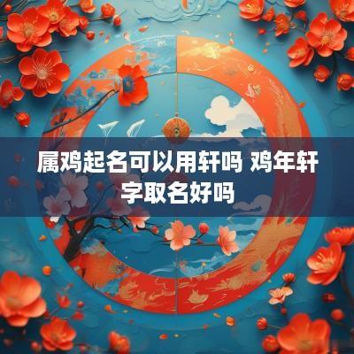 属鸡起名可以用轩吗 鸡年轩字取名好吗
