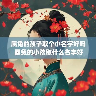 属兔的孩子取个小名字好吗 属兔的小孩取什么名字好