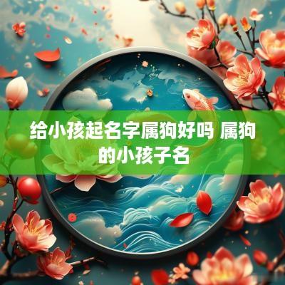 给小孩起名字属狗好吗 属狗的小孩子名
